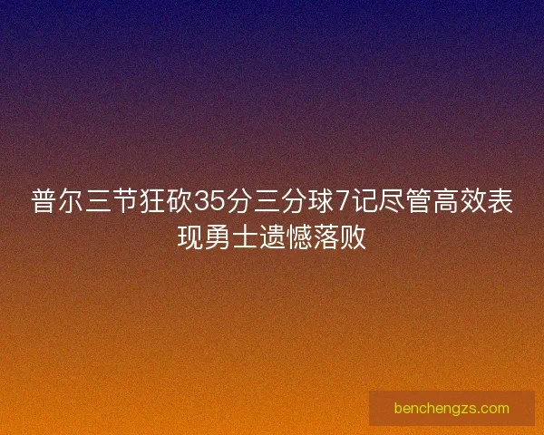 普尔三节狂砍35分三分球7记尽管高效表现勇士遗憾落败