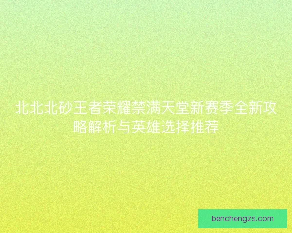北北北砂王者荣耀禁满天堂新赛季全新攻略解析与英雄选择推荐