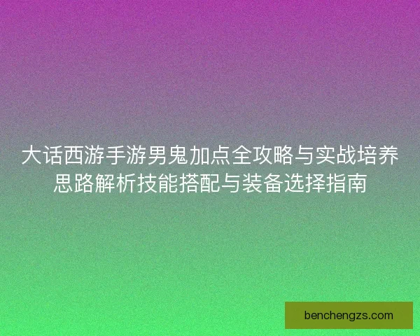 大话西游手游男鬼加点全攻略与实战培养思路解析技能搭配与装备选择指南