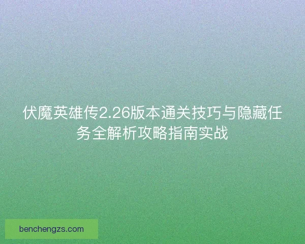 伏魔英雄传2.26版本通关技巧与隐藏任务全解析攻略指南实战