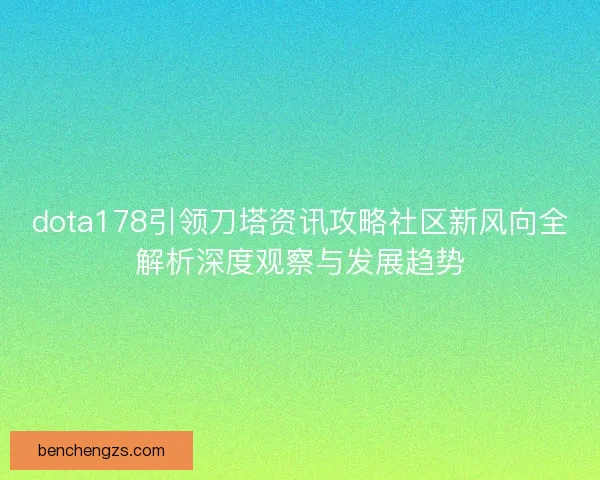 dota178引领刀塔资讯攻略社区新风向全解析深度观察与发展趋势