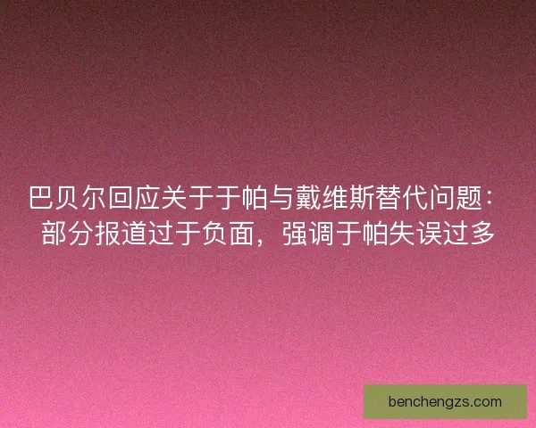巴贝尔回应关于于帕与戴维斯替代问题：部分报道过于负面，强调于帕失误过多